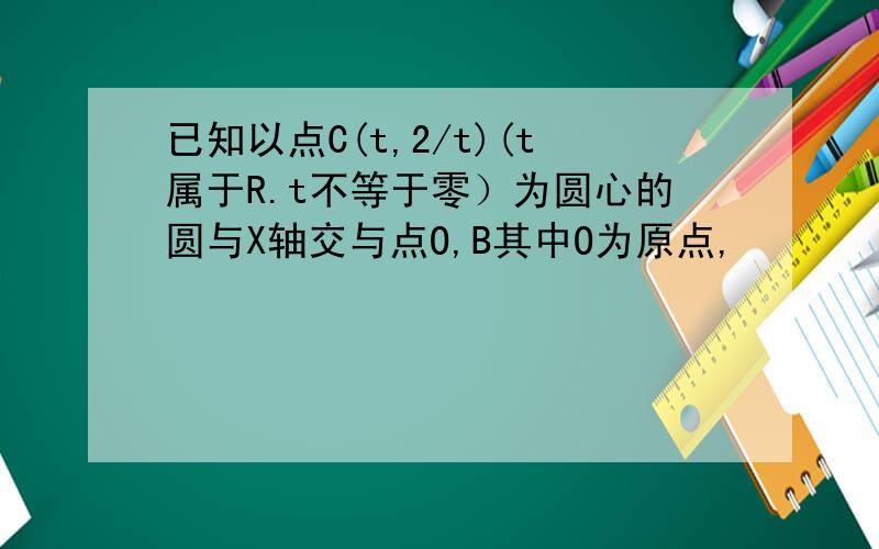 已知以点C(t,2/t)(t属于R.t不等于零）为圆心的圆与X轴交与点O,B其中O为原点,