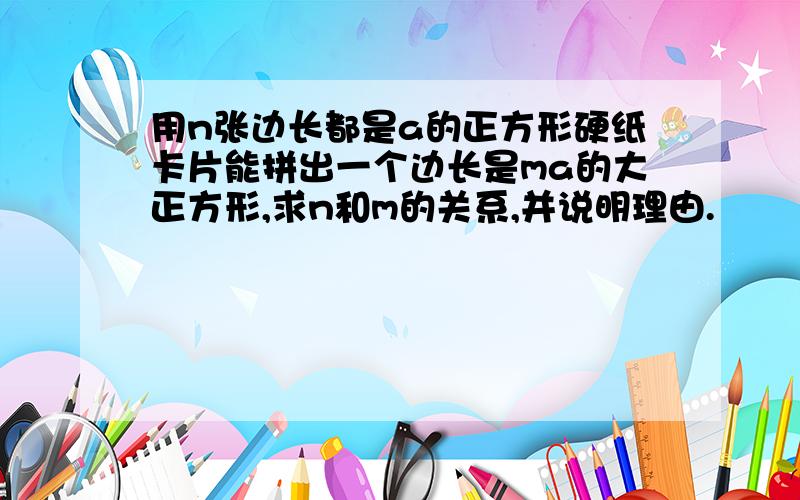 用n张边长都是a的正方形硬纸卡片能拼出一个边长是ma的大正方形,求n和m的关系,并说明理由.