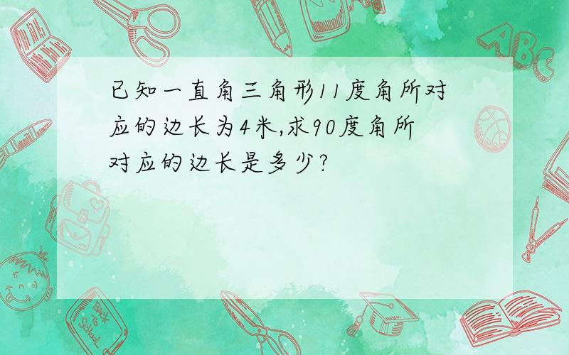 已知一直角三角形11度角所对应的边长为4米,求90度角所对应的边长是多少?