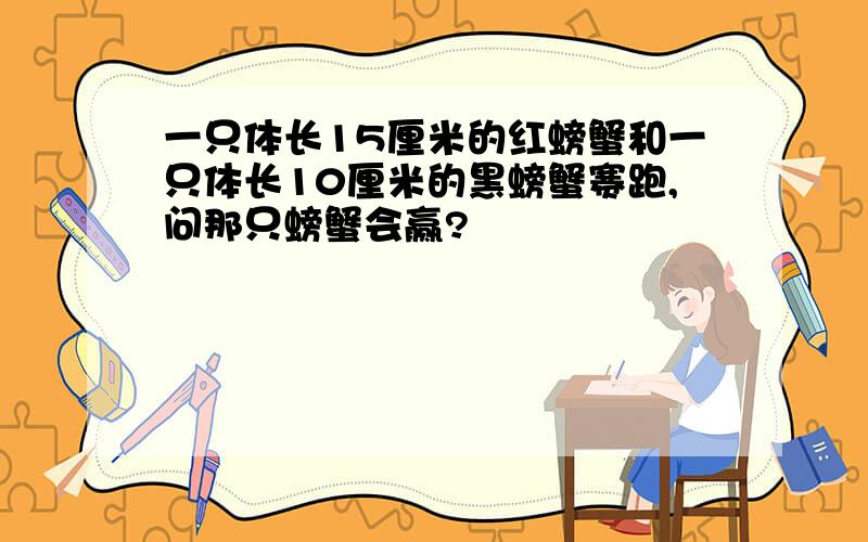 一只体长15厘米的红螃蟹和一只体长10厘米的黑螃蟹赛跑,问那只螃蟹会赢?