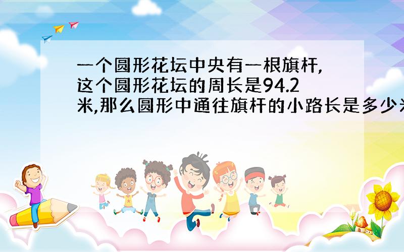 一个圆形花坛中央有一根旗杆,这个圆形花坛的周长是94.2米,那么圆形中通往旗杆的小路长是多少米?