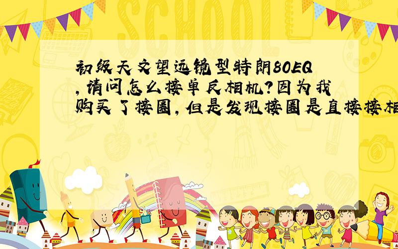 初级天文望远镜型特朗80EQ,请问怎么接单反相机?因为我购买了接圈,但是发现接圈是直接接相机的.