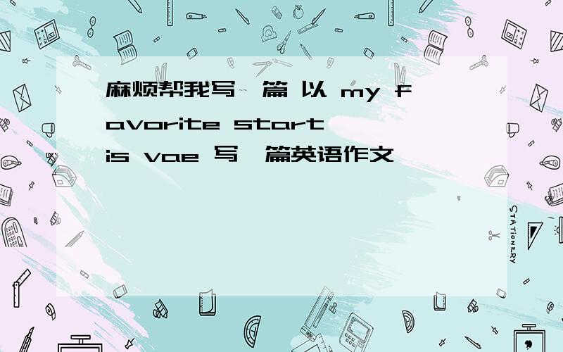 麻烦帮我写一篇 以 my favorite start is vae 写一篇英语作文