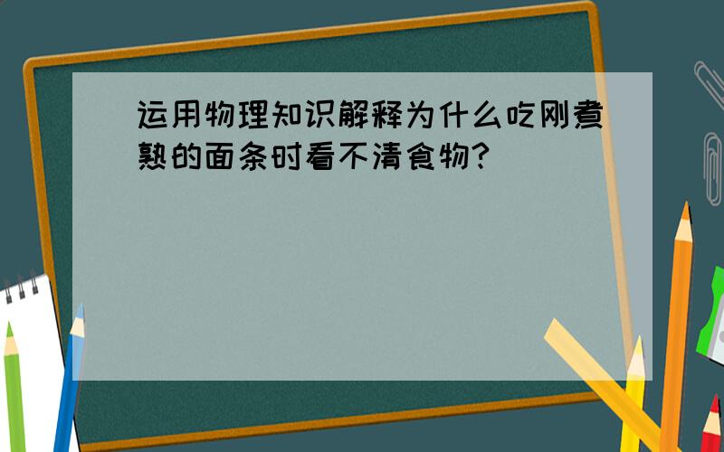 运用物理知识解释为什么吃刚煮熟的面条时看不清食物?