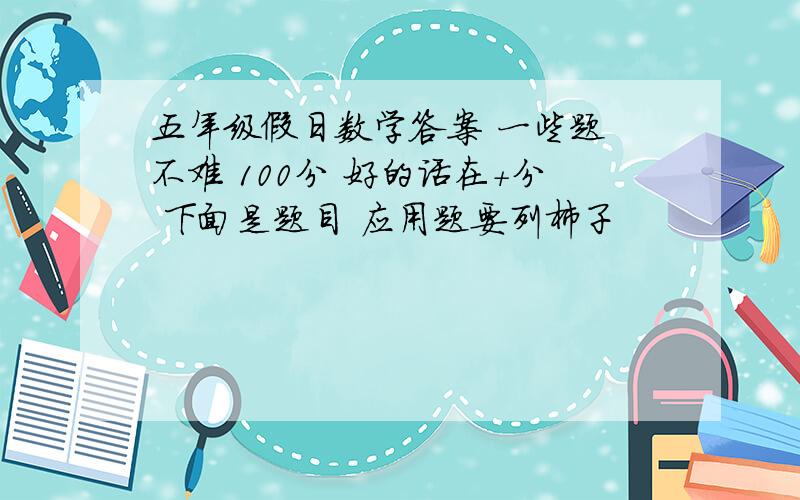 五年级假日数学答案 一些题 不难 100分 好的话在+分 下面是题目 应用题要列柿子