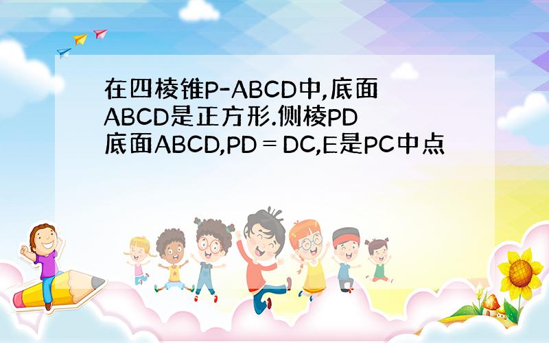 在四棱锥P-ABCD中,底面ABCD是正方形.侧棱PD⊥底面ABCD,PD＝DC,E是PC中点