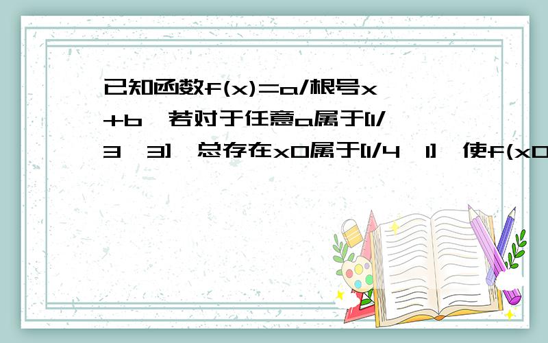 已知函数f(x)=a/根号x+b,若对于任意a属于[1/3,3],总存在x0属于[1/4,1],使f(x0)>3,则b的