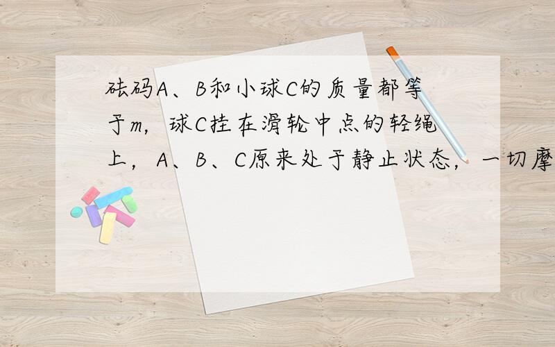 砝码A、B和小球C的质量都等于m，球C挂在滑轮中点的轻绳上，A、B、C原来处于静止状态，一切摩擦不计，小球在下降过程中速