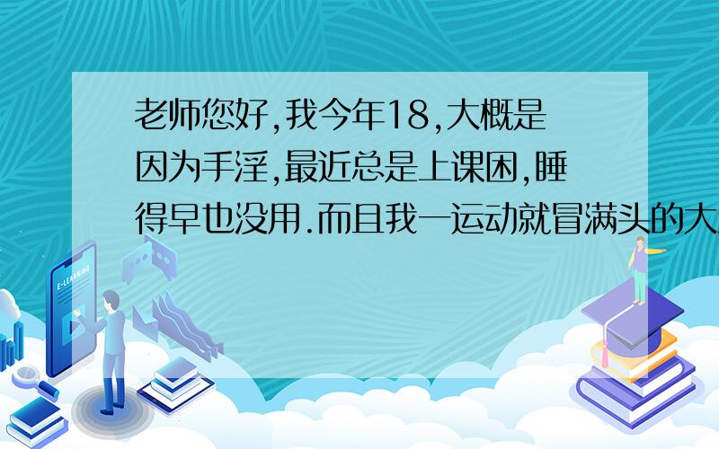 老师您好,我今年18,大概是因为手淫,最近总是上课困,睡得早也没用.而且我一运动就冒满头的大汗,跟洗了似的,记忆也不好了