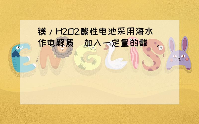 镁/H2O2酸性电池采用海水作电解质（加入一定量的酸）,