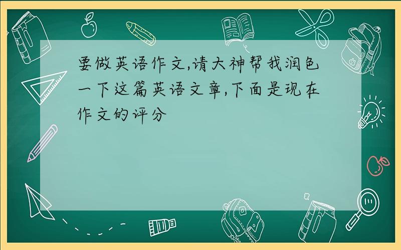 要做英语作文,请大神帮我润色一下这篇英语文章,下面是现在作文的评分