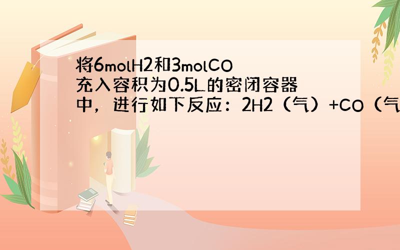 将6molH2和3molCO充入容积为0.5L的密闭容器中，进行如下反应：2H2（气）+CO（气）⇌CH3OH（气），6