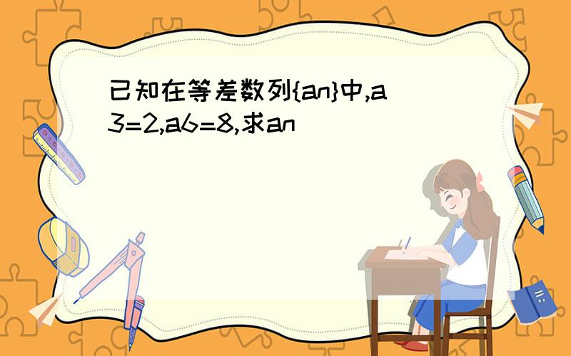 已知在等差数列{an}中,a3=2,a6=8,求an