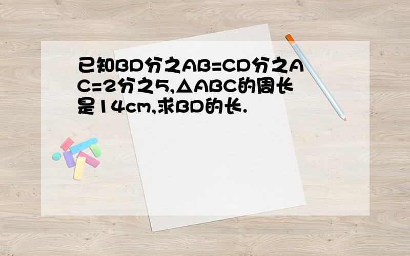 已知BD分之AB=CD分之AC=2分之5,△ABC的周长是14cm,求BD的长.