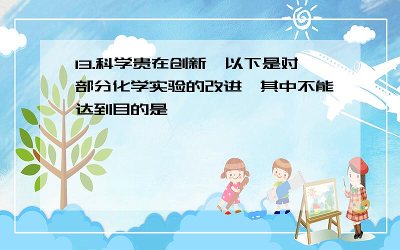 13.科学贵在创新,以下是对部分化学实验的改进,其中不能达到目的是