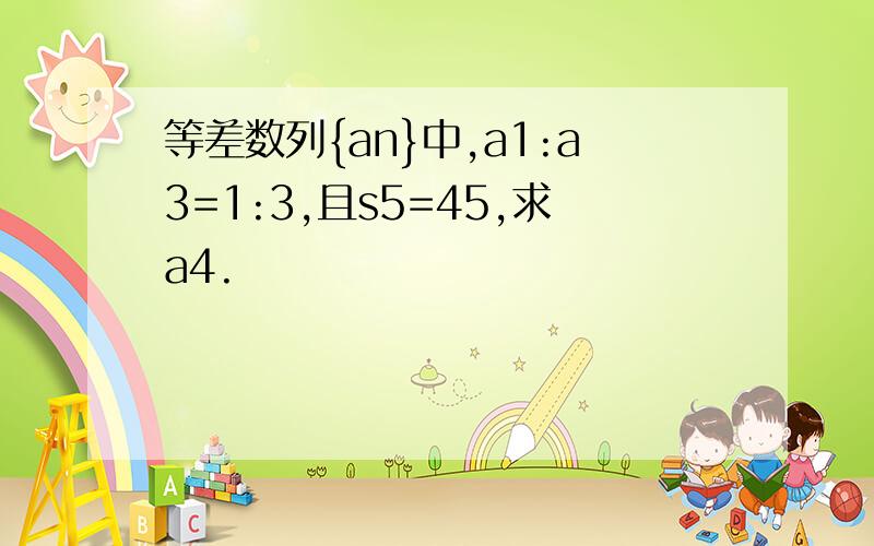 等差数列{an}中,a1:a3=1:3,且s5=45,求a4.