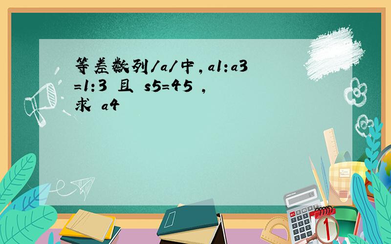 等差数列/a/中,a1:a3=1:3 且 s5=45 ,求 a4