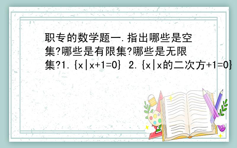 职专的数学题一.指出哪些是空集?哪些是有限集?哪些是无限集?1.{x|x+1=0} 2.{x|x的二次方+1=0} 3.