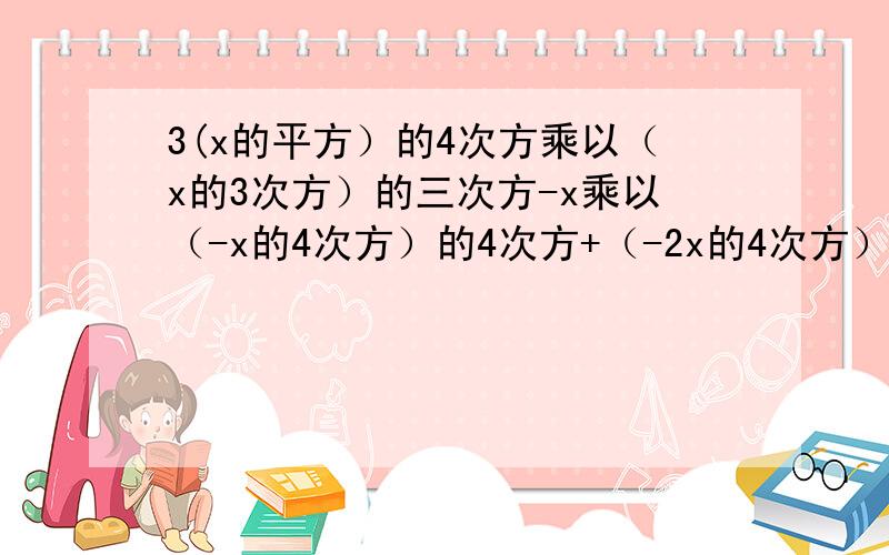 3(x的平方）的4次方乘以（x的3次方）的三次方-x乘以（-x的4次方）的4次方+（-2x的4次方）的平方乘以（-x）