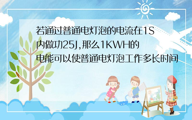 若通过普通电灯泡的电流在1S内做功25J,那么1KWH的电能可以使普通电灯泡工作多长时间