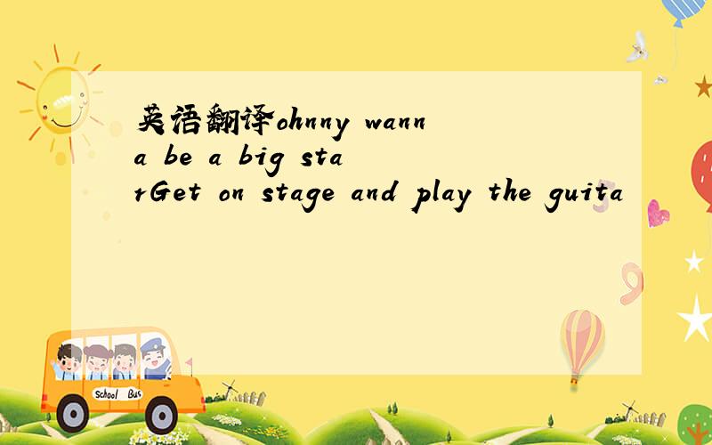 英语翻译ohnny wanna be a big starGet on stage and play the guita