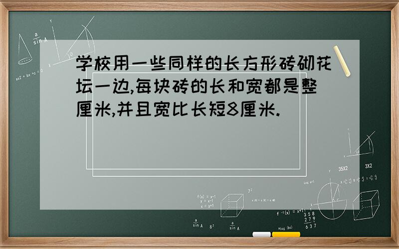 学校用一些同样的长方形砖砌花坛一边,每块砖的长和宽都是整厘米,并且宽比长短8厘米.