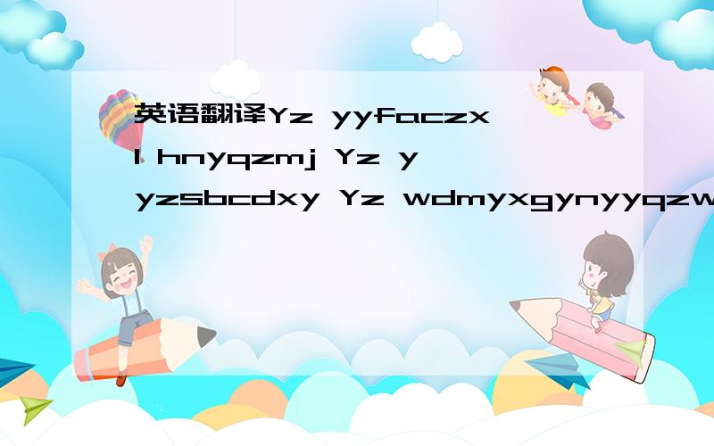 英语翻译Yz yyfaczxl hnyqzmj Yz yyzsbcdxy Yz wdmyxgynyyqzwdsbf Yz