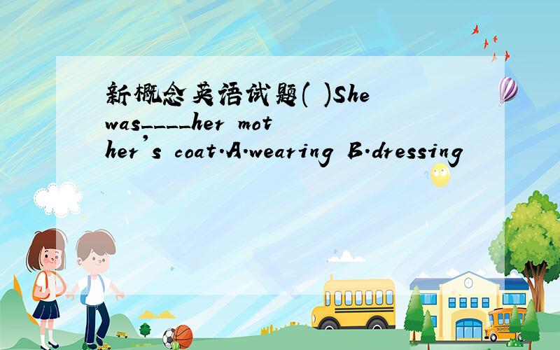 新概念英语试题( )She was____her mother's coat.A.wearing B.dressing