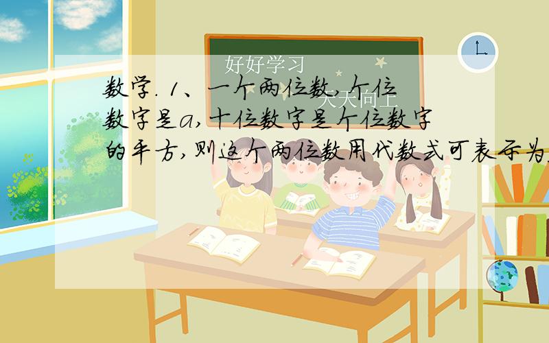 数学. 1、一个两位数,个位数字是a,十位数字是个位数字的平方,则这个两位数用代数式可表示为____.