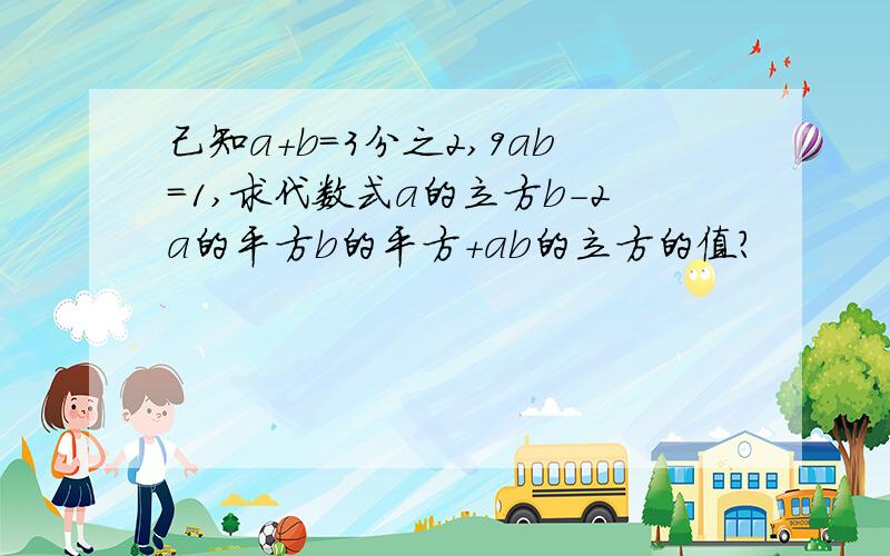 己知a+b=3分之2,9ab=1,求代数式a的立方b-2a的平方b的平方+ab的立方的值?