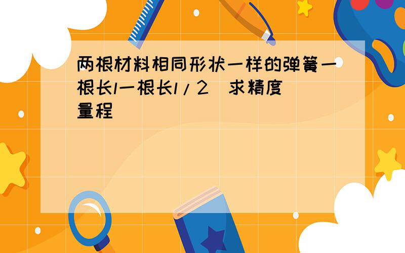 两根材料相同形状一样的弹簧一根长l一根长l/2　求精度　量程