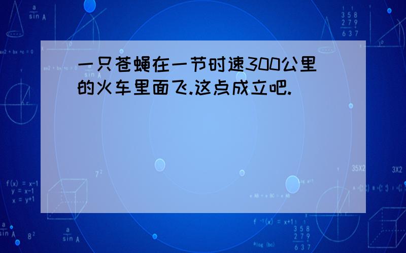 一只苍蝇在一节时速300公里的火车里面飞.这点成立吧.