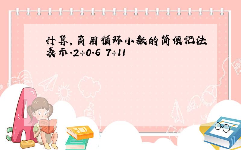 计算,商用循环小数的简便记法表示.2÷0.6 7÷11