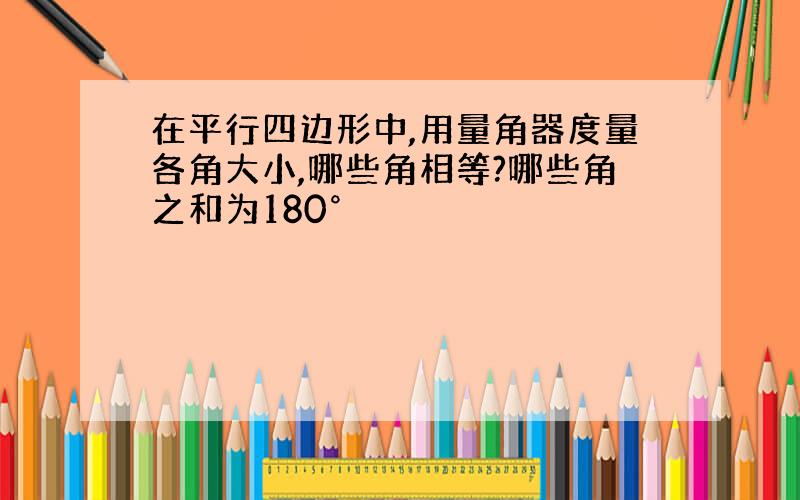 在平行四边形中,用量角器度量各角大小,哪些角相等?哪些角之和为180°