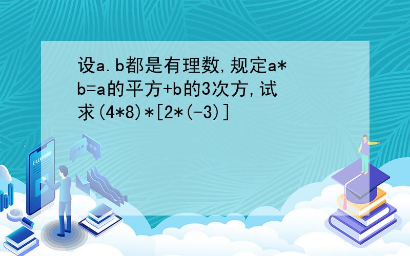 设a.b都是有理数,规定a*b=a的平方+b的3次方,试求(4*8)*[2*(-3)]