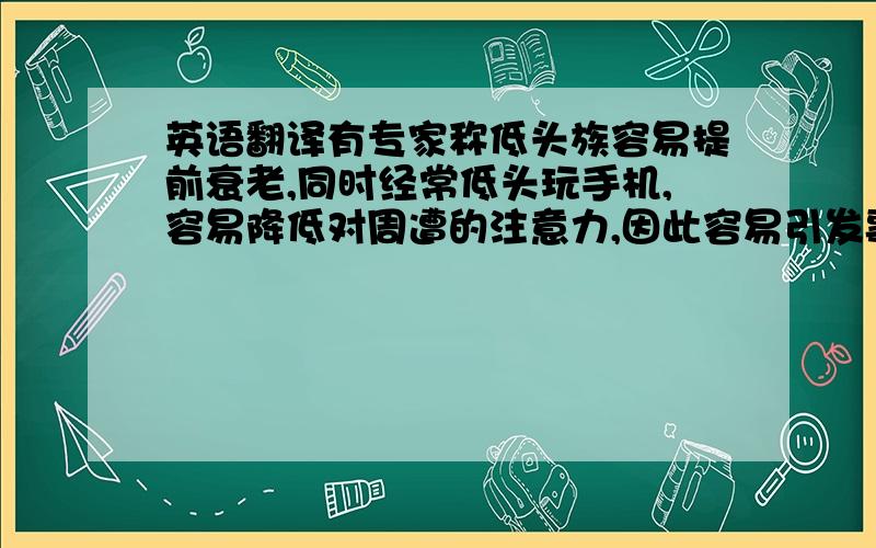 英语翻译有专家称低头族容易提前衰老,同时经常低头玩手机,容易降低对周遭的注意力,因此容易引发事故.