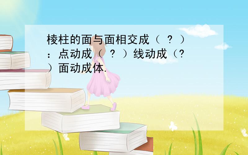 棱柱的面与面相交成（ ? ）：点动成（ ? ）线动成（?）面动成体.