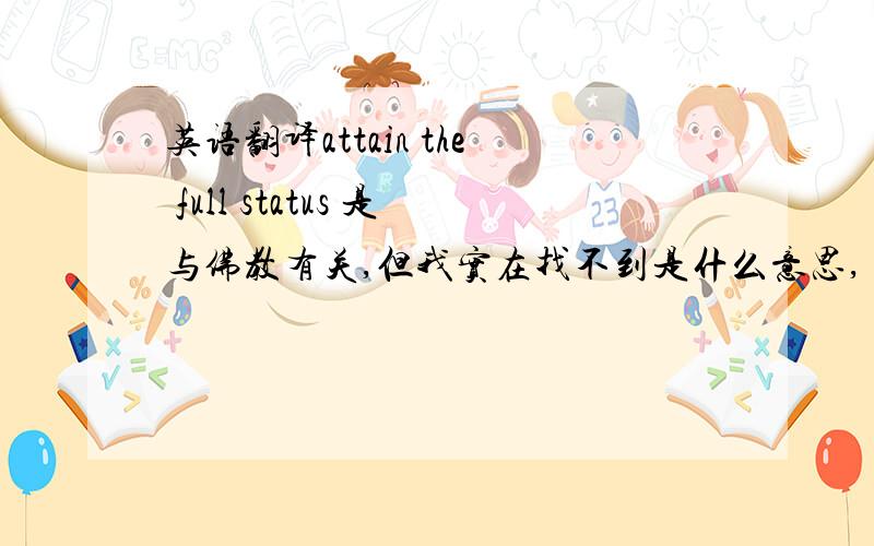 英语翻译attain the full status 是与佛教有关,但我实在找不到是什么意思,