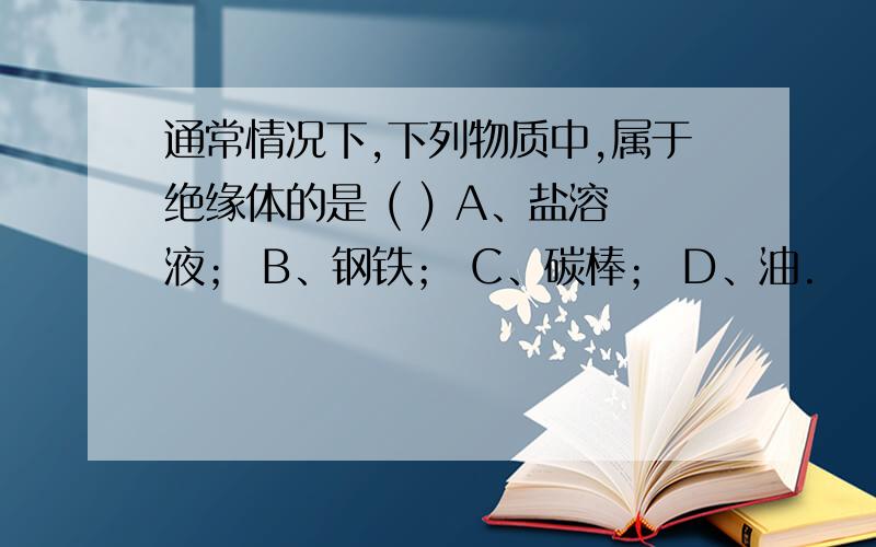 通常情况下,下列物质中,属于绝缘体的是 ( ) A、盐溶液； B、钢铁； C、碳棒； D、油.