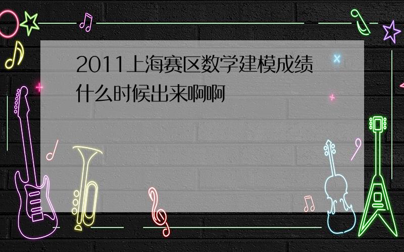 2011上海赛区数学建模成绩什么时候出来啊啊