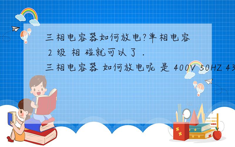 三相电容器如何放电?单相电容 2 级 相 碰就可以了 .三相电容器 如何放电呢 是 400V 50HZ 43.3A 的三