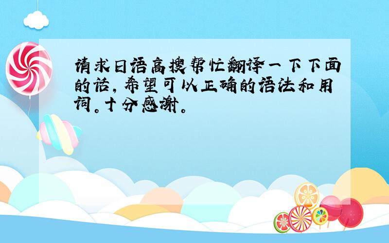 请求日语高搜帮忙翻译一下下面的话，希望可以正确的语法和用词。十分感谢。