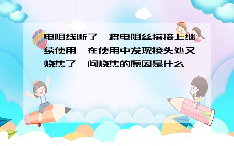 电阻线断了,将电阻丝搭接上继续使用,在使用中发现接头处又烧焦了,问烧焦的原因是什么