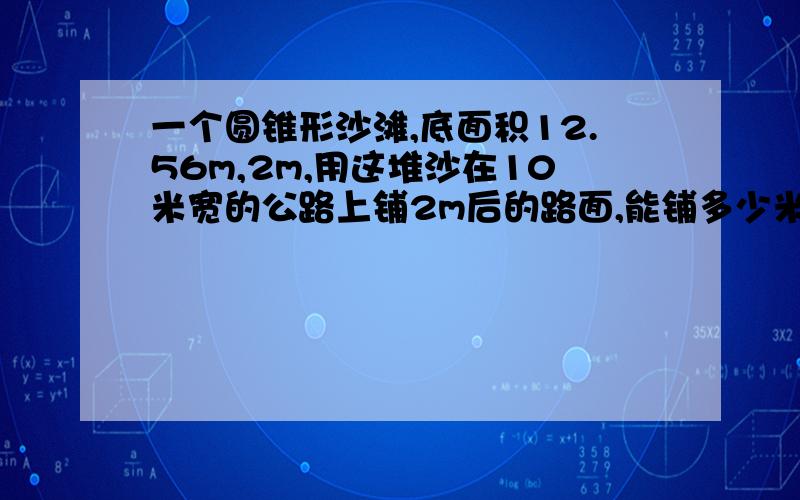 一个圆锥形沙滩,底面积12.56m,2m,用这堆沙在10米宽的公路上铺2m后的路面,能铺多少米?要算式