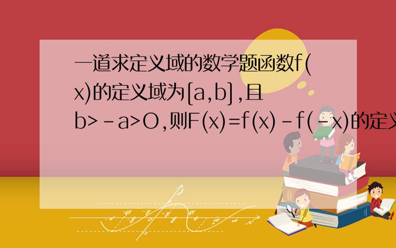 一道求定义域的数学题函数f(x)的定义域为[a,b],且b>-a>O,则F(x)=f(x)-f(-x)的定义域是____