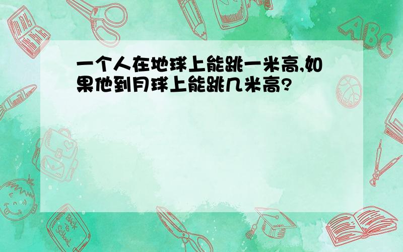 一个人在地球上能跳一米高,如果他到月球上能跳几米高?