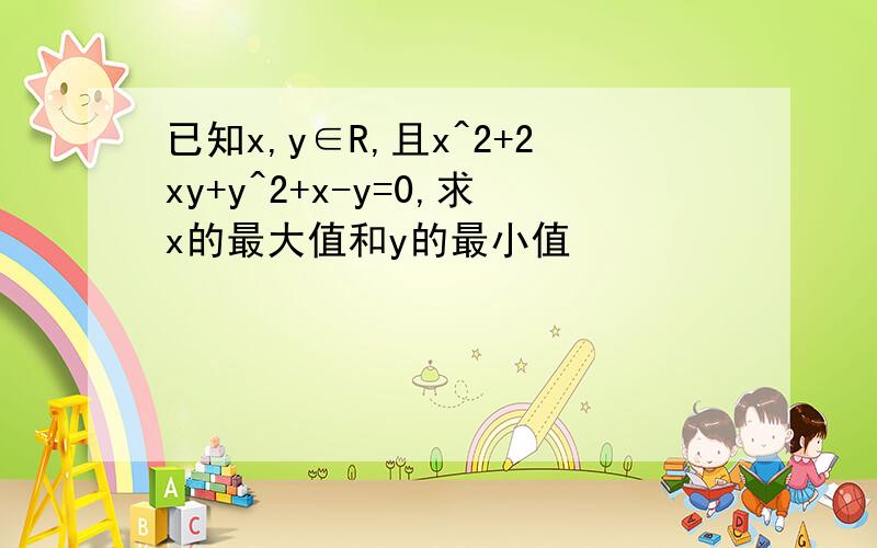 已知x,y∈R,且x^2+2xy+y^2+x-y=0,求x的最大值和y的最小值