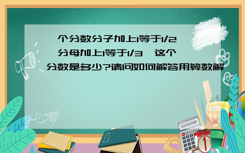 一个分数分子加上1等于1/2,分母加上1等于1/3,这个分数是多少?请问如何解答用算数解