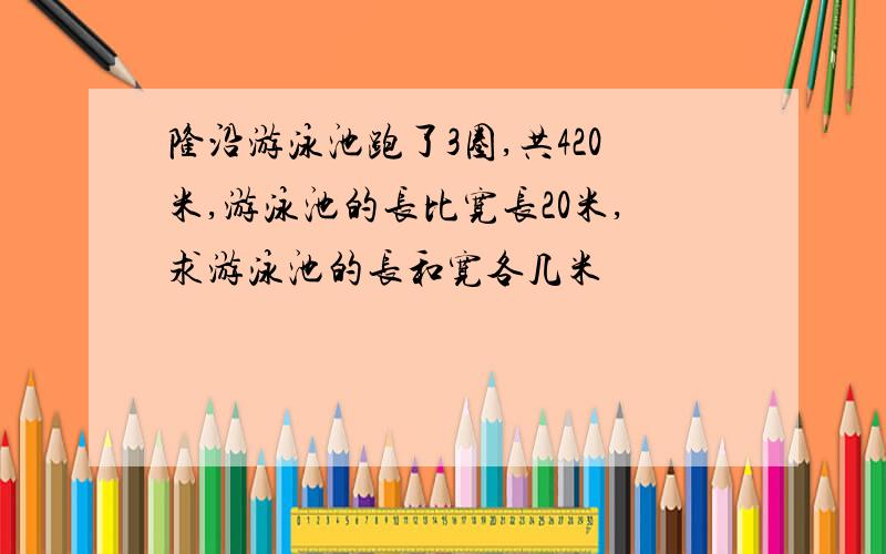 隆沿游泳池跑了3圈,共420米,游泳池的长比宽长20米,求游泳池的长和宽各几米