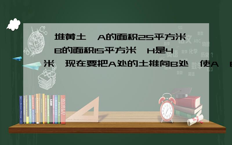 一堆黄土,A的面积25平方米,B的面积15平方米,H是4米,现在要把A处的土推向B处,使A、B两处同样高,A处下降了几米